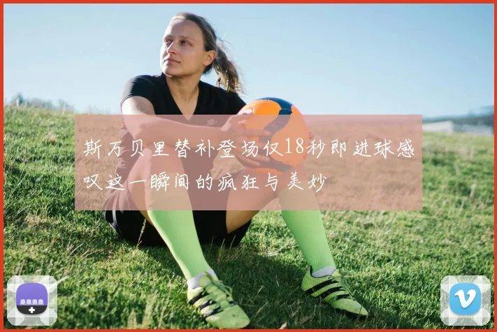斯万贝里替补登场仅18秒即进球感叹这一瞬间的疯狂与美妙