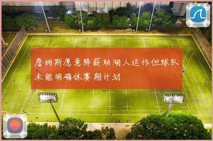 詹姆斯愿意降薪助湖人运作但球队未能明确休赛期计划