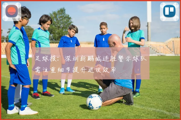 足球报：深圳新鹏城连胜警示球队需注重细节提升进攻效率