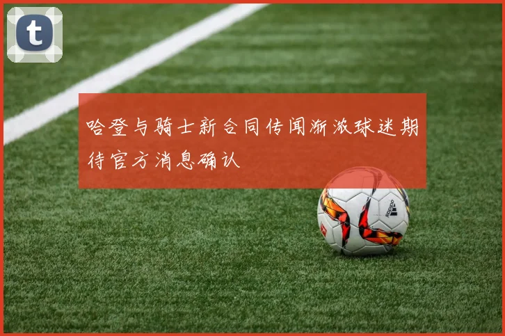 哈登与骑士新合同传闻渐浓球迷期待官方消息确认