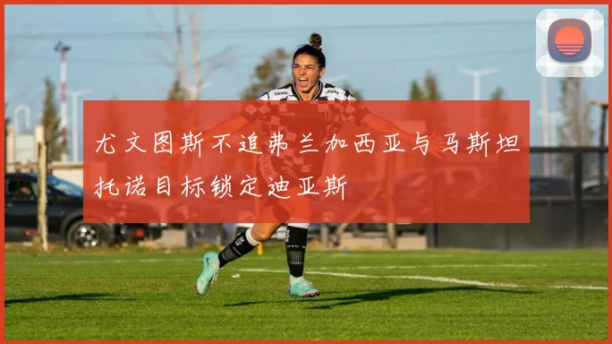尤文图斯不追弗兰加西亚与马斯坦托诺目标锁定迪亚斯