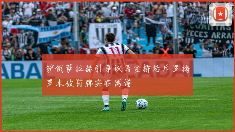 铲倒萨拉赫引争议马金桥怒斥罗梅罗未被罚牌实在离谱