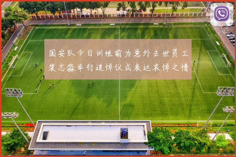 国安队今日训练前为意外去世员工裴志淼举行追悼仪式表达哀悼之情