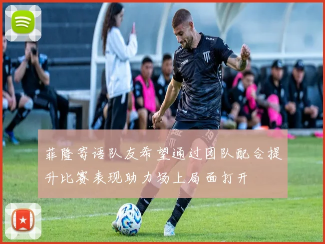 菲隆寄语队友希望通过团队配合提升比赛表现助力场上局面打开