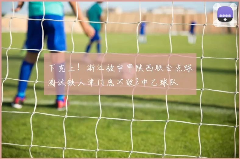 下克上！浙江被中甲陕西联合点球淘汰铁人津门虎不敌2中乙球队