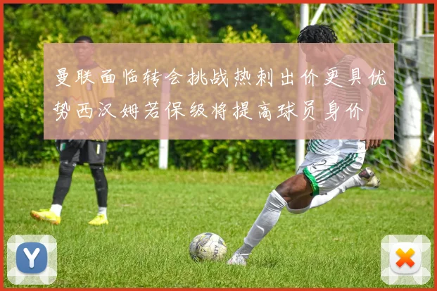 曼联面临转会挑战热刺出价更具优势西汉姆若保级将提高球员身价