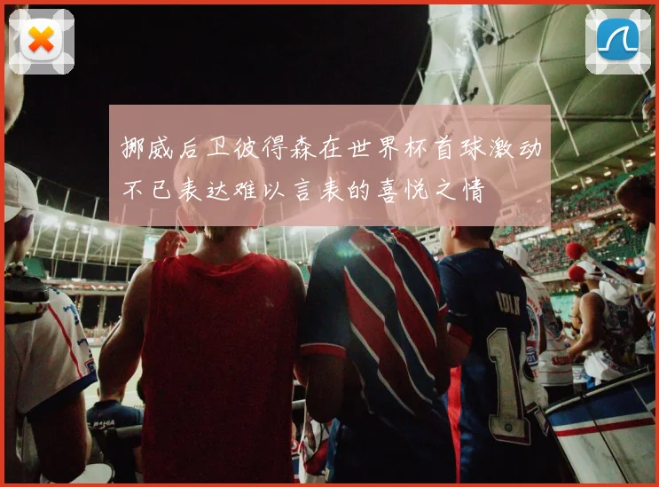 挪威后卫彼得森在世界杯首球激动不已表达难以言表的喜悦之情