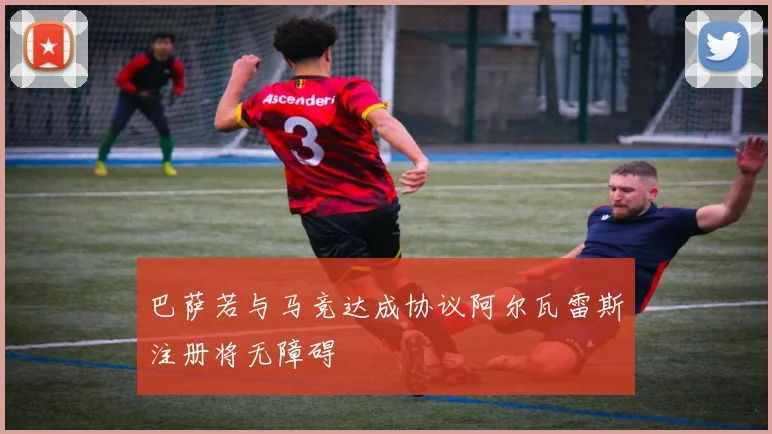 巴萨若与马竞达成协议阿尔瓦雷斯注册将无障碍