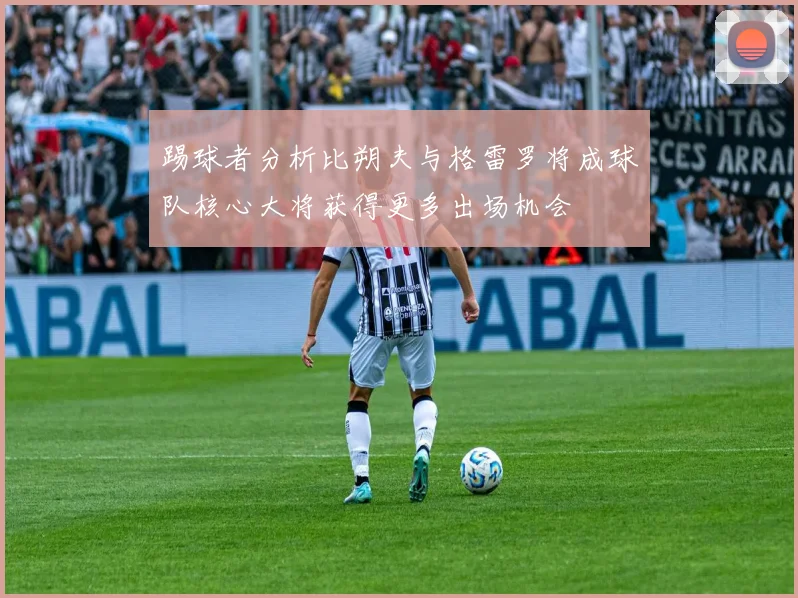 踢球者分析比朔夫与格雷罗将成球队核心大将获得更多出场机会