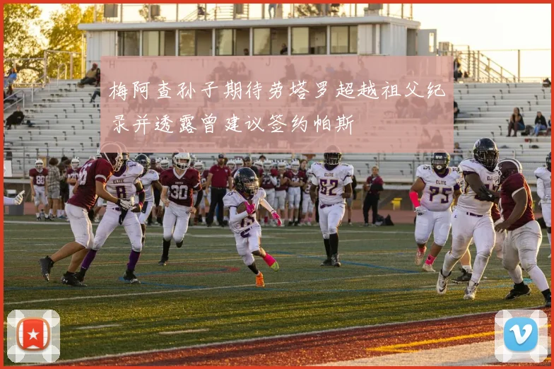 梅阿查孙子期待劳塔罗超越祖父纪录并透露曾建议签约帕斯