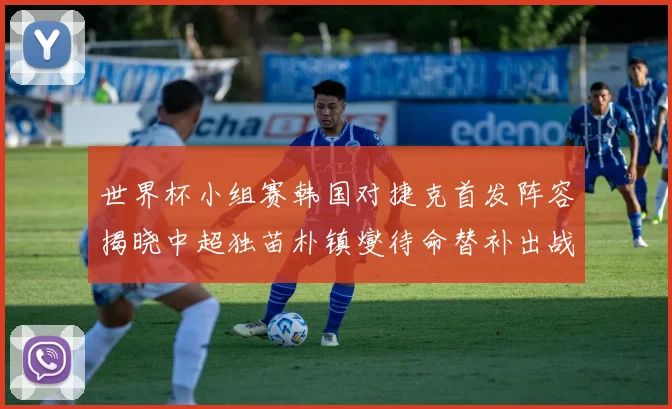 世界杯小组赛韩国对捷克首发阵容揭晓中超独苗朴镇燮待命替补出战