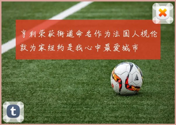 亨利荣获街道命名作为法国人视伦敦为家纽约是我心中最爱城市