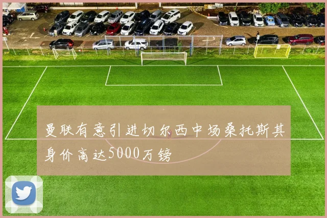 曼联有意引进切尔西中场桑托斯其身价高达5000万镑