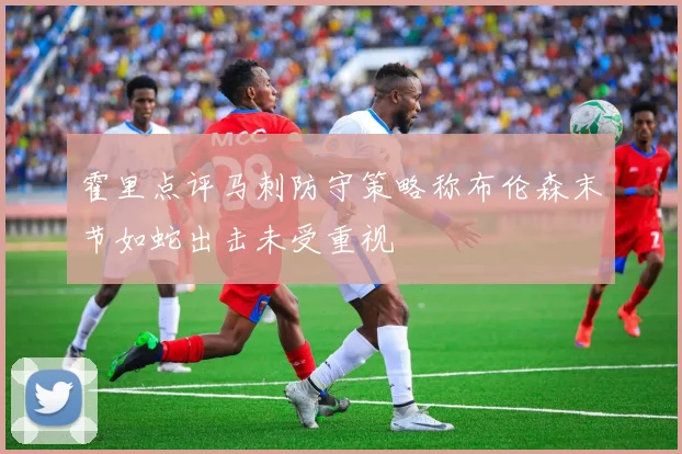 霍里点评马刺防守策略称布伦森末节如蛇出击未受重视